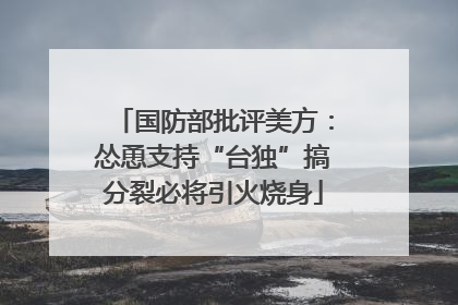国防部批评美方：怂恿支持“台独”搞分裂必将引火烧身
