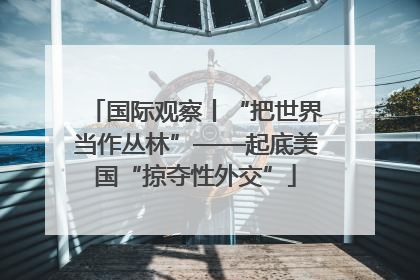 国际观察丨“把世界当作丛林”——起底美国“掠夺性外交”
