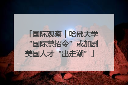 国际观察｜哈佛大学“国际禁招令”或加剧美国人才“出走潮”