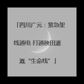 四川广元：紧急架线通电 打通秧田灌溉“生命线”