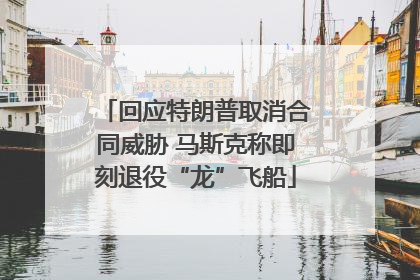 回应特朗普取消合同威胁 马斯克称即刻退役“龙”飞船