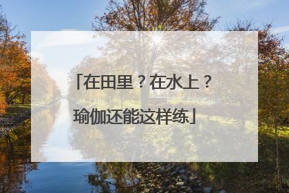在田里？在水上？瑜伽还能这样练