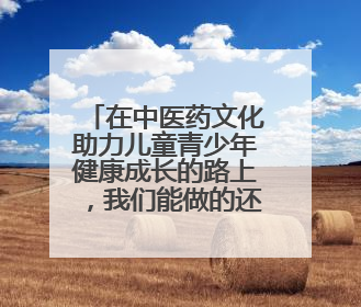 在中医药文化助力儿童青少年健康成长的路上，我们能做的还有很多