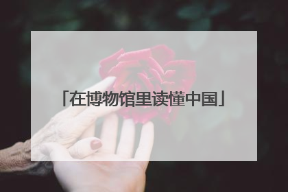 在博物馆里读懂中国