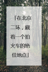 在北京二环，藏着一个拍火车的绝佳地点