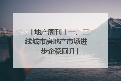 地产周刊丨一、二线城市房地产市场进一步企稳回升