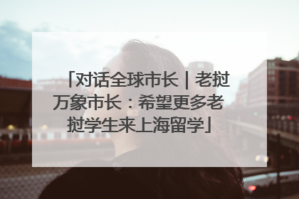 对话全球市长｜老挝万象市长：希望更多老挝学生来上海留学