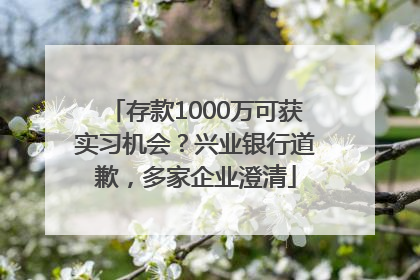 存款1000万可获实习机会？兴业银行道歉，多家企业澄清