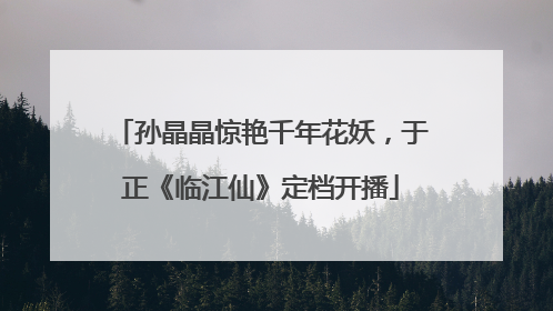 孙晶晶惊艳千年花妖，于正《临江仙》定档开播