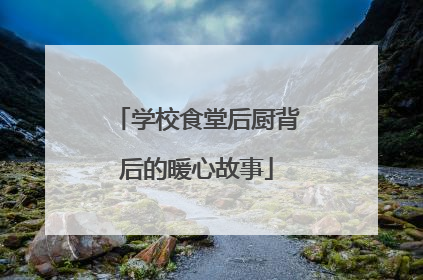 学校食堂后厨背后的暖心故事
