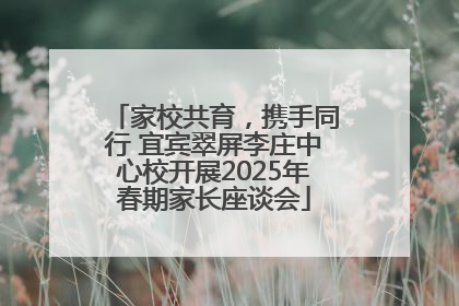 家校共育，携手同行 宜宾翠屏李庄中心校开展2025年春期家长座谈会
