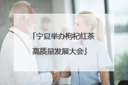 宁夏举办枸杞红茶高质量发展大会