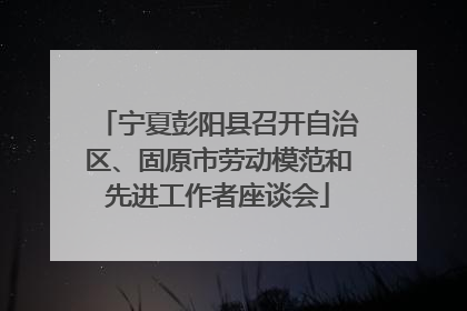 宁夏彭阳县召开自治区、固原市劳动模范和先进工作者座谈会