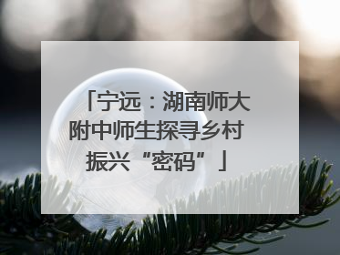 宁远：湖南师大附中师生探寻乡村振兴“密码”