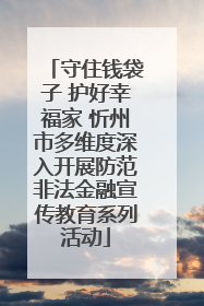 守住钱袋子 护好幸福家 忻州市多维度深入开展防范非法金融宣传教育系列活动