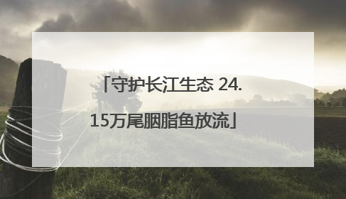 守护长江生态 24.15万尾胭脂鱼放流