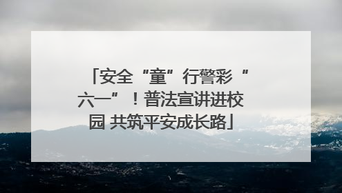 安全“童”行警彩“六一”！普法宣讲进校园 共筑平安成长路