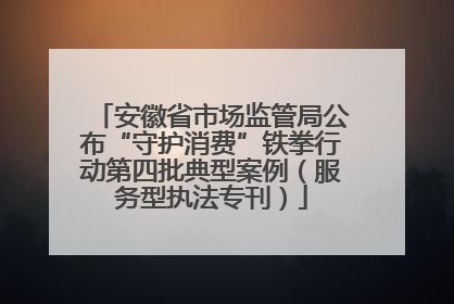 安徽省市场监管局公布“守护消费”铁拳行动第四批典型案例（服务型执法专刊）