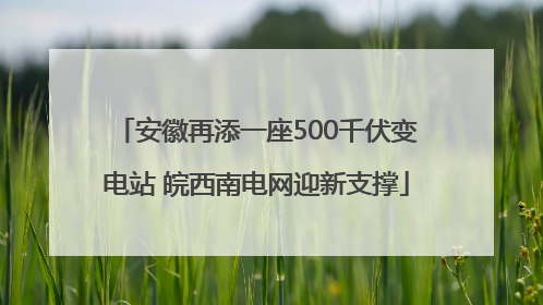 安徽再添一座500千伏变电站 皖西南电网迎新支撑