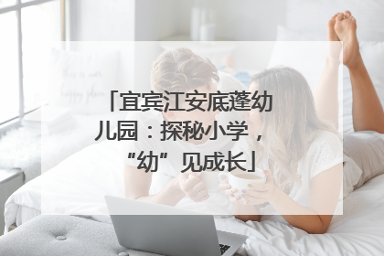 宜宾江安底蓬幼儿园：探秘小学，“幼”见成长