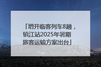 增开临客列车8趟，镇江站2025年暑期旅客运输方案出台