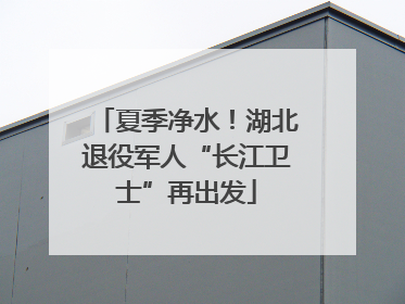 夏季净水！湖北退役军人“长江卫士”再出发