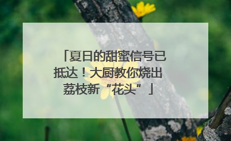 夏日的甜蜜信号已抵达！大厨教你烧出荔枝新“花头”