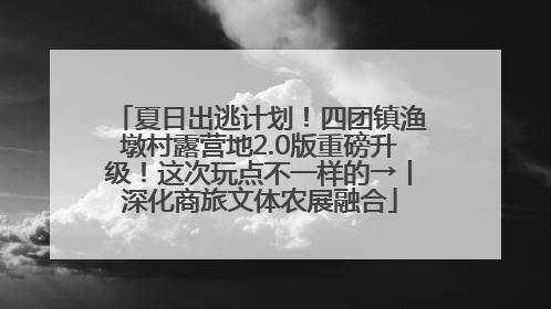 夏日出逃计划！四团镇渔墩村露营地2.0版重磅升级！这次玩点不一样的→丨深化商旅文体农展融合