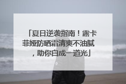 夏日逆袭指南！露卡菲娅防晒霜清爽不油腻，助你白成一道光