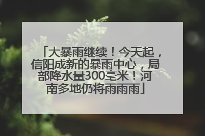 大暴雨继续！今天起，信阳成新的暴雨中心，局部降水量300毫米！河南多地仍将雨雨雨
