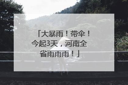 大暴雨！带伞！今起3天，河南全省雨雨雨！