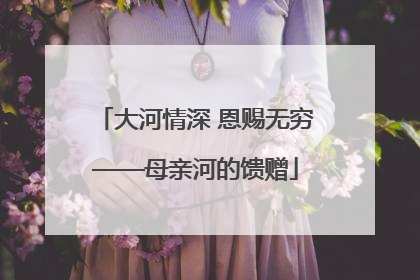 大河情深 恩赐无穷——母亲河的馈赠