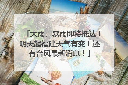 大雨、暴雨即将抵达！明天起福建天气有变！还有台风最新消息！