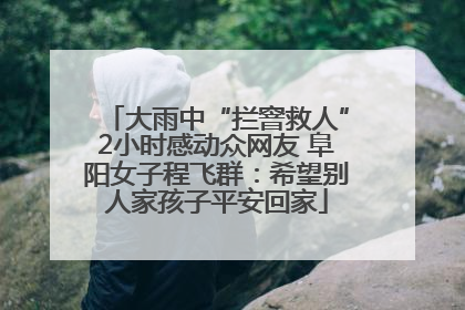 大雨中“拦窨救人”2小时感动众网友 阜阳女子程飞群：希望别人家孩子平安回家