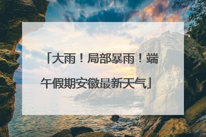 大雨！局部暴雨！端午假期安徽最新天气
