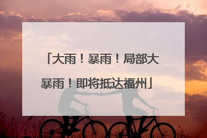 大雨！暴雨！局部大暴雨！即将抵达福州