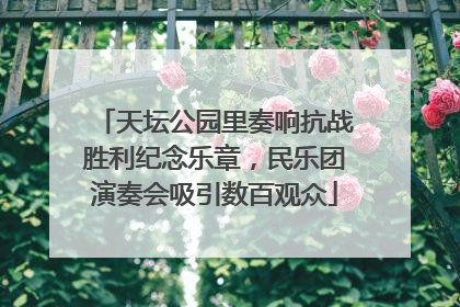 天坛公园里奏响抗战胜利纪念乐章，民乐团演奏会吸引数百观众