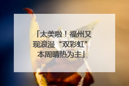 太美啦！福州又现浪漫“双彩虹” 本周晴热为主