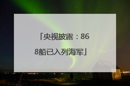 央视披露：868船已入列海军
