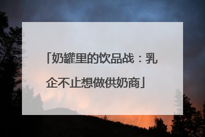 奶罐里的饮品战：乳企不止想做供奶商