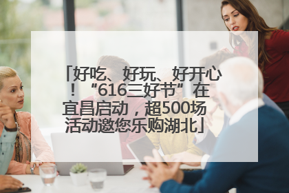 好吃、好玩、好开心！“616三好节”在宜昌启动，超500场活动邀您乐购湖北