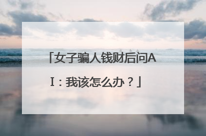 女子骗人钱财后问AI：我该怎么办？