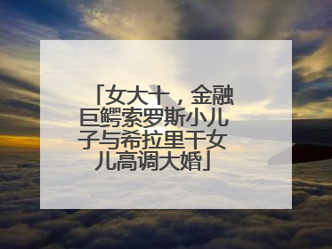女大十，金融巨鳄索罗斯小儿子与希拉里干女儿高调大婚
