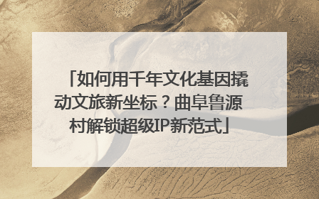 如何用千年文化基因撬动文旅新坐标？曲阜鲁源村解锁超级IP新范式