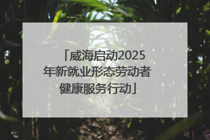 威海启动2025年新就业形态劳动者健康服务行动