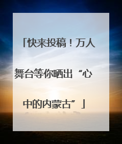 快来投稿！万人舞台等你晒出“心中的内蒙古”