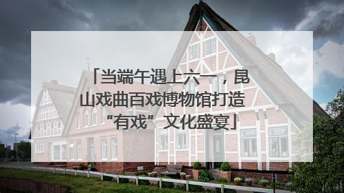 当端午遇上六一，昆山戏曲百戏博物馆打造“有戏”文化盛宴