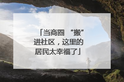 当商圈 “搬” 进社区，这里的居民太幸福了
