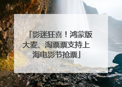 影迷狂喜！鸿蒙版大麦、淘票票支持上海电影节抢票