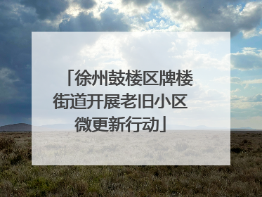 徐州鼓楼区牌楼街道开展老旧小区微更新行动